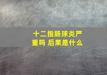 十二指肠球炎严重吗 后果是什么